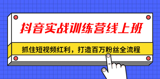 抖音实战训练营线上班,深入了解平台规则及玩法
