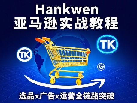 Hankwen亚马逊实战教程：选品×广告×运营全链路突破​