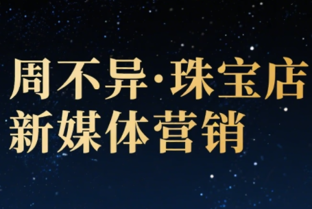周不异·珠宝店新媒体营销