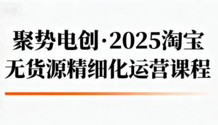 聚势电创·2025淘宝无货源精细化运营