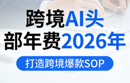 跨境AI头部年费2026年，打造跨境爆款SOP（更新4月）